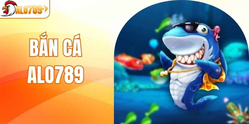 Bắn Cá ALO789 - Cơ Hội Làm Giàu Không Giới Hạn Tại Sảnh Game